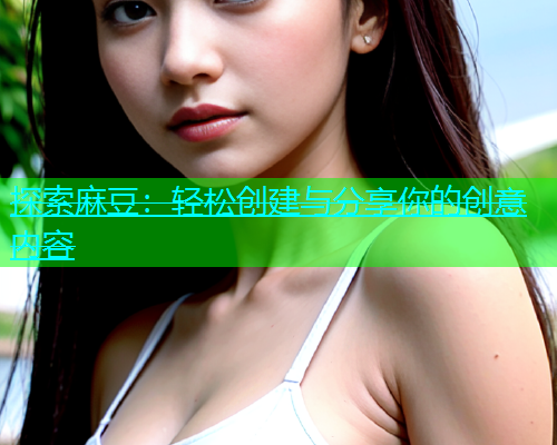 探索麻豆：轻松创建与分享你的创意内容  第1张