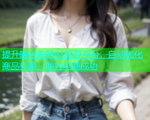 提升曝光率的91麻豆平台，自动优化商品标题，助力电商成功  第2张