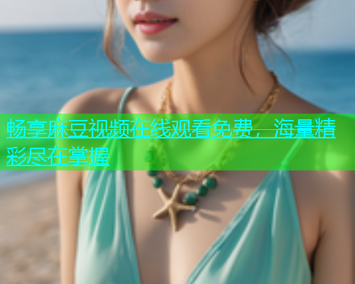 畅享麻豆视频在线观看免费，海量精彩尽在掌握  第1张