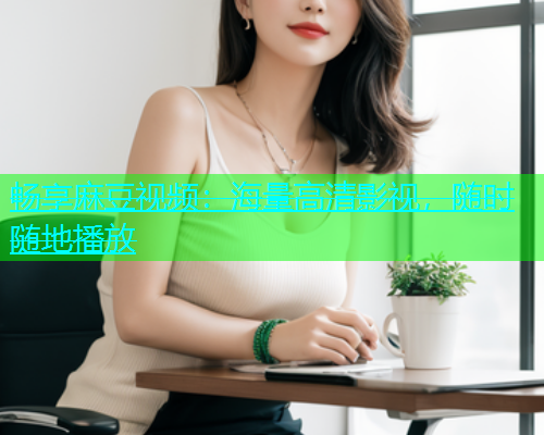 畅享麻豆视频：海量高清影视，随时随地播放  第1张