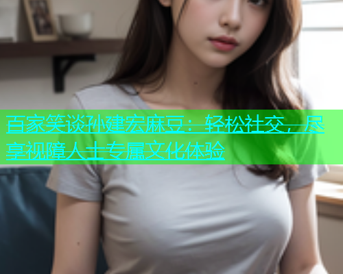 百家笑谈孙建宏麻豆：轻松社交，尽享视障人士专属文化体验  第1张