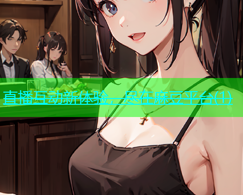 直播互动新体验，尽在麻豆平台(1)  第1张