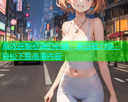 高效获取资源的利器：麻豆磁力链，轻松下载高清内容  第1张