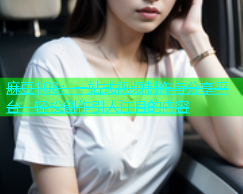 麻豆108：一站式视频制作与分享平台，轻松创作引人注目的内容  第1张