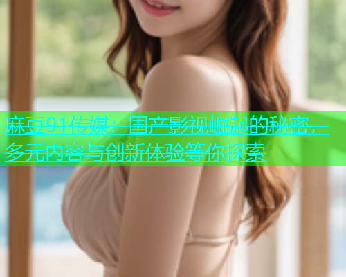 麻豆91传媒：国产影视崛起的秘密，多元内容与创新体验等你探索  第1张