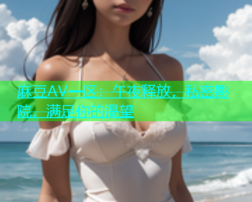 麻豆AV一区：午夜释放，私密影院，满足你的渴望  第1张
