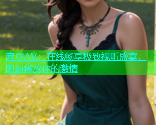 麻豆AV：在线畅享极致视听盛宴，即刻释放你的激情  第1张