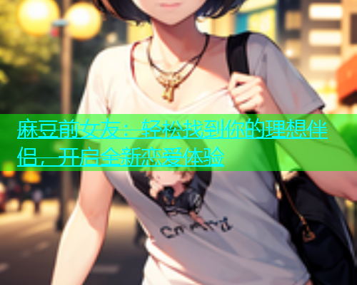 麻豆前女友：轻松找到你的理想伴侣，开启全新恋爱体验  第1张