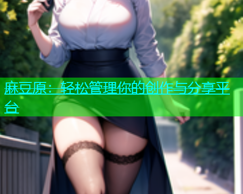 麻豆原：轻松管理你的创作与分享平台  第1张
