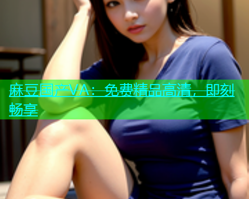 麻豆国产VA：免费精品高清，即刻畅享  第1张