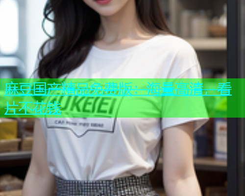 麻豆国产精品免费版：海量高清，看片不花钱  第1张