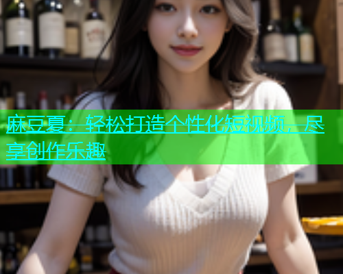 麻豆夏：轻松打造个性化短视频，尽享创作乐趣  第1张