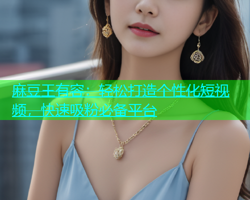 麻豆王有容：轻松打造个性化短视频，快速吸粉必备平台  第1张