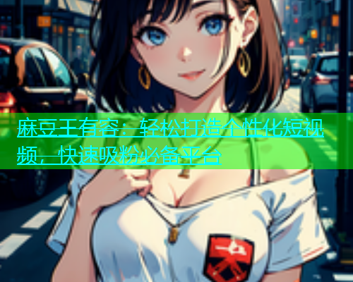 麻豆王有容：轻松打造个性化短视频，快速吸粉必备平台  第2张