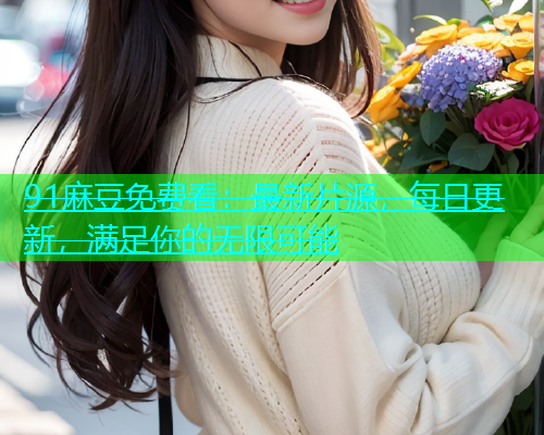 91麻豆免费看：最新片源，每日更新，满足你的无限可能  第1张
