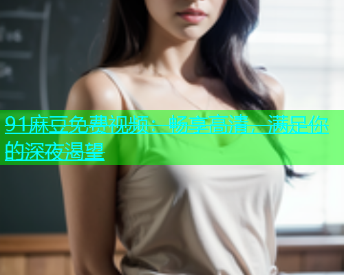 91麻豆免费视频：畅享高清，满足你的深夜渴望  第2张