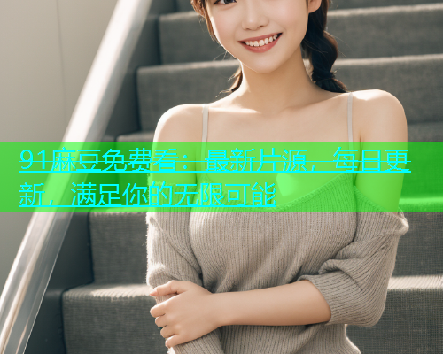 91麻豆免费看：最新片源，每日更新，满足你的无限可能  第2张