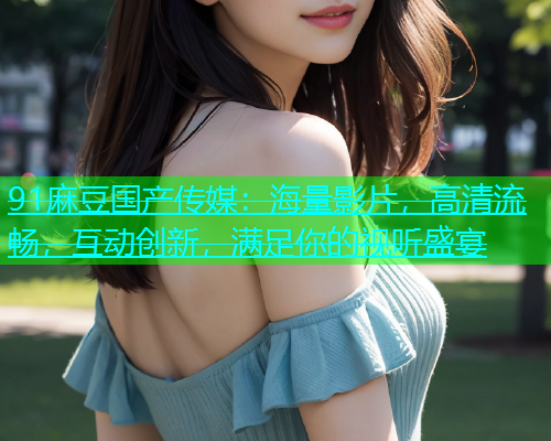 91麻豆国产传媒：海量影片，高清流畅，互动创新，满足你的视听盛宴  第1张