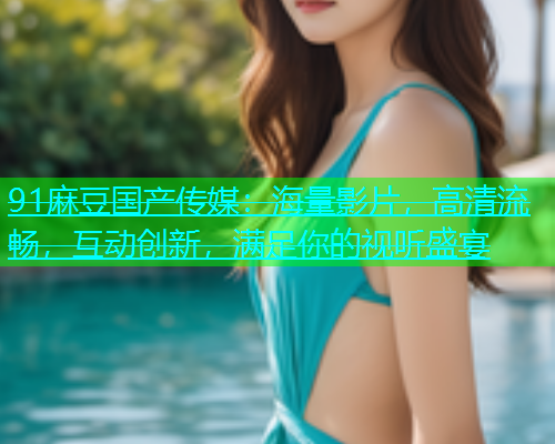 91麻豆国产传媒：海量影片，高清流畅，互动创新，满足你的视听盛宴  第2张