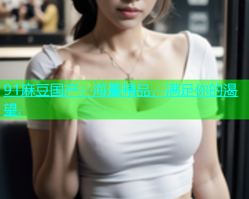 91麻豆国产：海量精品，满足你的渴望.  第1张