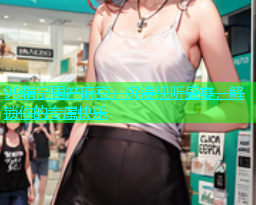 99精品国产麻豆：沉浸视听盛宴，解锁你的专属快乐  第1张