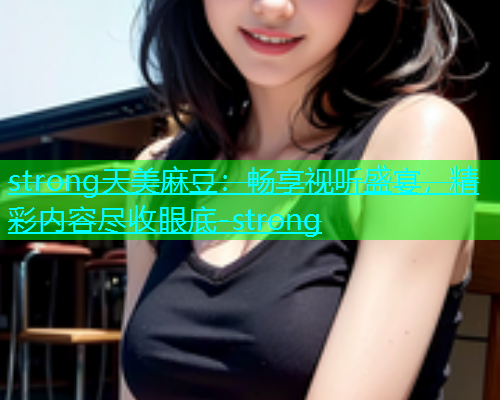 strong天美麻豆：畅享视听盛宴，精彩内容尽收眼底-strong  第1张