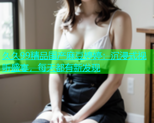 久久99精品国产麻豆婷婷：沉浸式视听盛宴，每天都有新发现  第1张