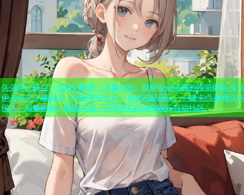 久久伊人麻豆：沉浸式影音，多重加密，悦享安全可靠的视觉体验.久久伊人中文字幕麻豆：记录美好生活，智能匹配音乐，一键卡点.青草久久伊人：海量影音，精选文章，打造愉悦的信息娱乐互动社区.  第1张
