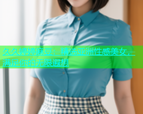 久久婷婷麻豆：精选亚洲性感美女，满足你的无限遐想  第1张