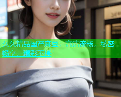 久久精品国产麻豆：高清流畅，私密畅享，精彩不停  第1张