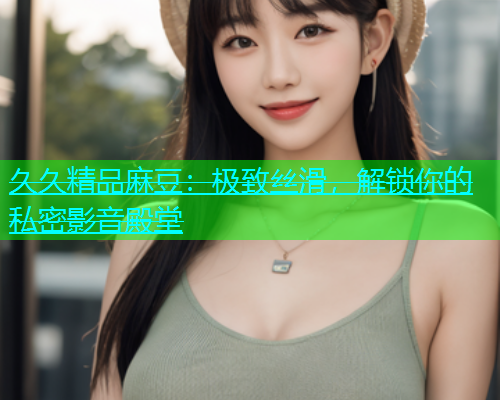 久久精品麻豆：极致丝滑，解锁你的私密影音殿堂  第1张
