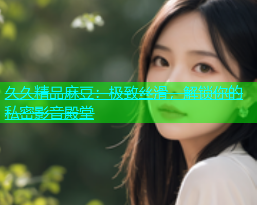 久久精品麻豆：极致丝滑，解锁你的私密影音殿堂  第2张