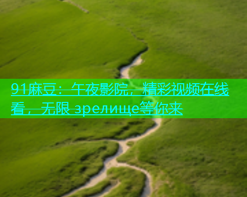 91麻豆：午夜影院，精彩视频在线看，无限 зрелище等你来  第2张