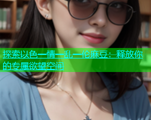探索以色一情一乱一伦麻豆：释放你的专属欲望空间  第1张