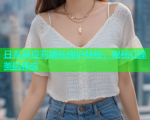 日系麻豆莉娜私房护肤经，揭秘Q弹美肌养成  第1张