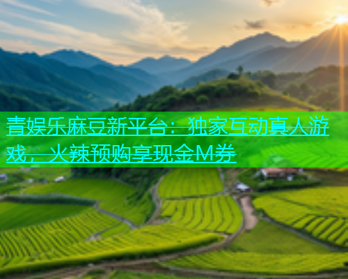 青娱乐麻豆新平台：独家互动真人游戏，火辣预购享现金M券  第1张