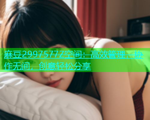 麻豆2997577Z空间：高效管理，协作无间，创意轻松分享  第1张