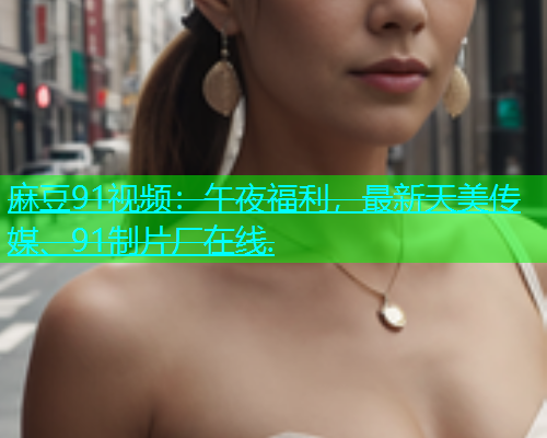 麻豆91视频：午夜福利，最新天美传媒、91制片厂在线.  第1张
