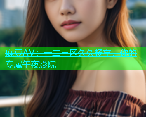 麻豆AV：一二三区久久畅享，你的专属午夜影院  第1张