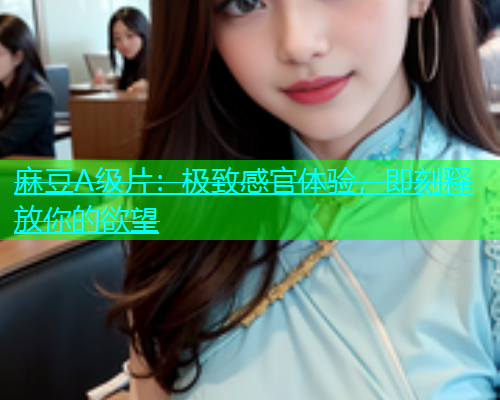 麻豆A级片：极致感官体验，即刻释放你的欲望  第1张