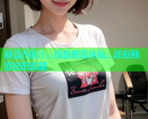 麻豆A级片：极致感官体验，即刻释放你的欲望  第2张