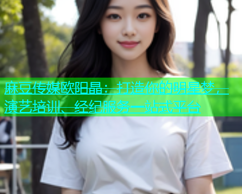 麻豆传媒欧阳晶：打造你的明星梦，演艺培训、经纪服务一站式平台  第1张