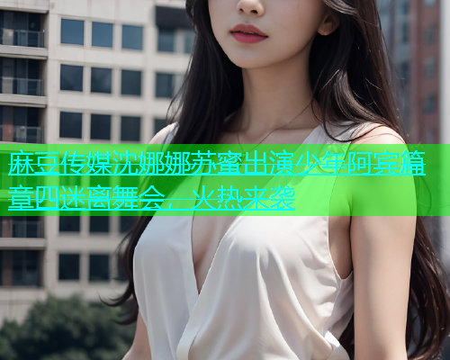 麻豆传媒沈娜娜苏蜜出演少年阿宾篇章四迷离舞会，火热来袭  第1张