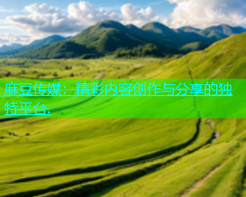 麻豆传媒：精彩内容创作与分享的独特平台.  第1张