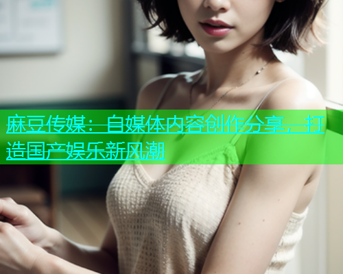 麻豆传媒：自媒体内容创作分享，打造国产娱乐新风潮  第1张