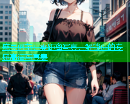 麻豆何苗：零距离写真，解锁你的专属高清写真集  第1张
