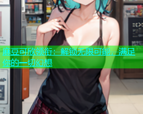 麻豆可欣领衔：解锁无限可能，满足你的一切幻想  第1张