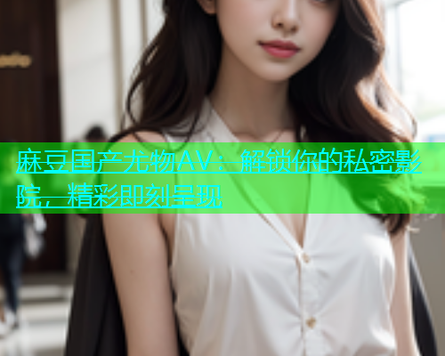 麻豆国产尤物AV：解锁你的私密影院，精彩即刻呈现  第1张