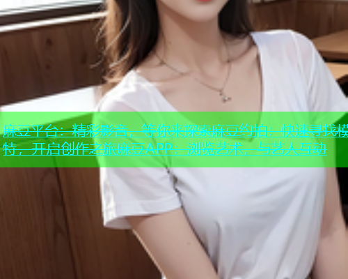 麻豆平台：精彩影音，等你来探索麻豆约拍：快速寻找模特，开启创作之旅麻豆APP：浏览艺术，与艺人互动  第1张