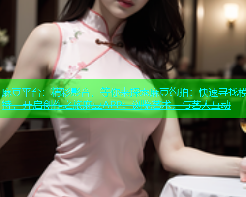 麻豆平台：精彩影音，等你来探索麻豆约拍：快速寻找模特，开启创作之旅麻豆APP：浏览艺术，与艺人互动  第2张